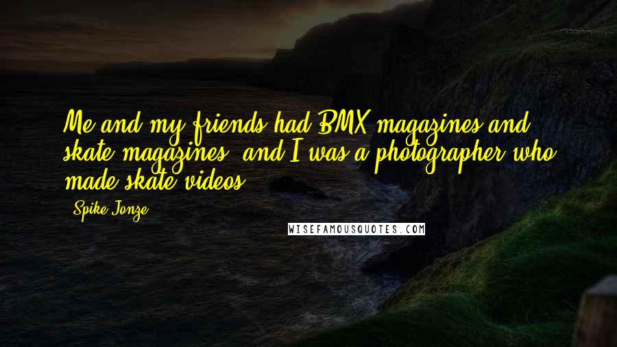 Spike Jonze Quotes: Me and my friends had BMX magazines and skate magazines, and I was a photographer who made skate videos.