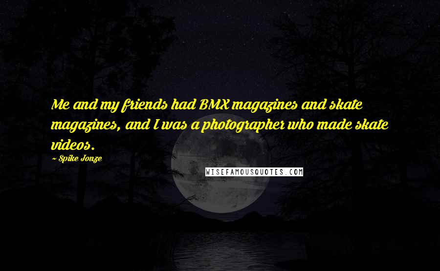 Spike Jonze Quotes: Me and my friends had BMX magazines and skate magazines, and I was a photographer who made skate videos.