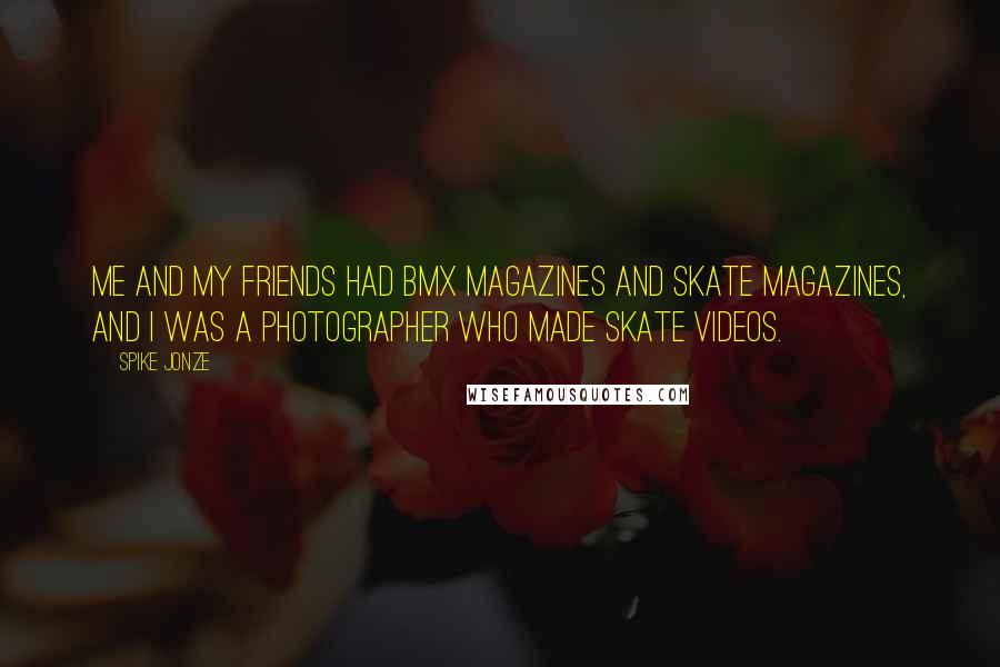 Spike Jonze Quotes: Me and my friends had BMX magazines and skate magazines, and I was a photographer who made skate videos.