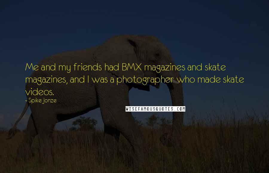 Spike Jonze Quotes: Me and my friends had BMX magazines and skate magazines, and I was a photographer who made skate videos.