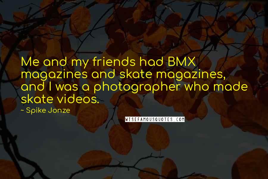 Spike Jonze Quotes: Me and my friends had BMX magazines and skate magazines, and I was a photographer who made skate videos.