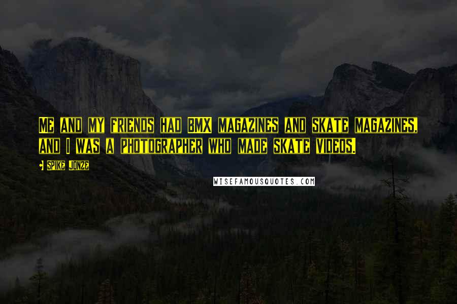 Spike Jonze Quotes: Me and my friends had BMX magazines and skate magazines, and I was a photographer who made skate videos.