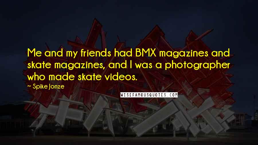 Spike Jonze Quotes: Me and my friends had BMX magazines and skate magazines, and I was a photographer who made skate videos.