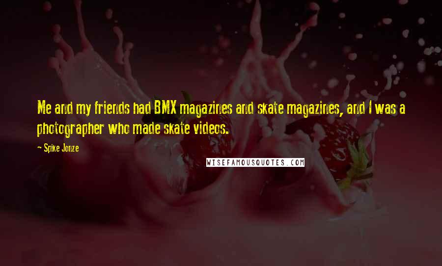 Spike Jonze Quotes: Me and my friends had BMX magazines and skate magazines, and I was a photographer who made skate videos.