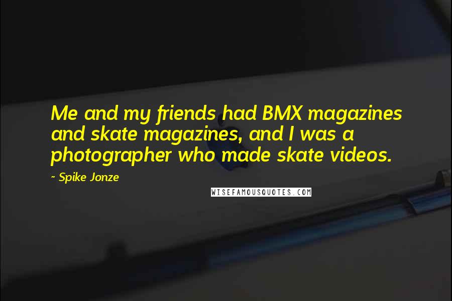 Spike Jonze Quotes: Me and my friends had BMX magazines and skate magazines, and I was a photographer who made skate videos.