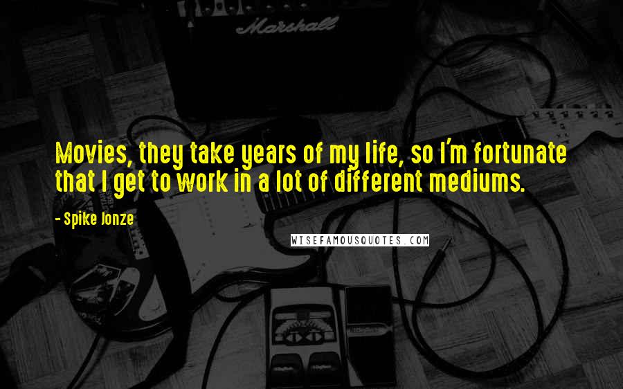 Spike Jonze Quotes: Movies, they take years of my life, so I'm fortunate that I get to work in a lot of different mediums.