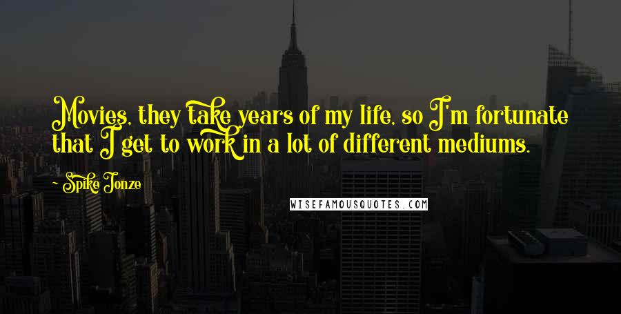 Spike Jonze Quotes: Movies, they take years of my life, so I'm fortunate that I get to work in a lot of different mediums.