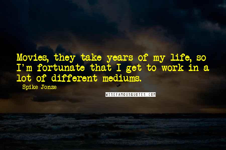 Spike Jonze Quotes: Movies, they take years of my life, so I'm fortunate that I get to work in a lot of different mediums.