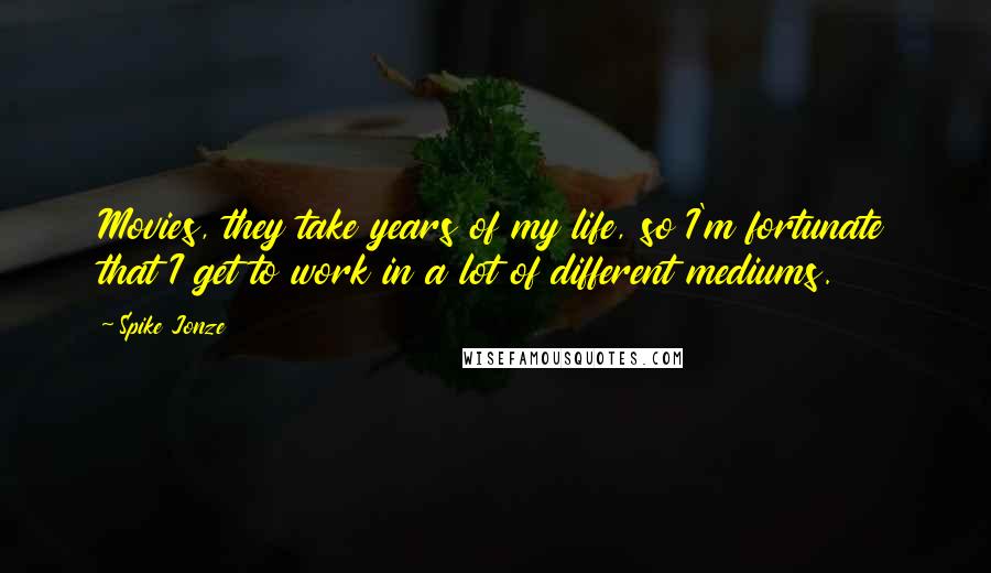 Spike Jonze Quotes: Movies, they take years of my life, so I'm fortunate that I get to work in a lot of different mediums.