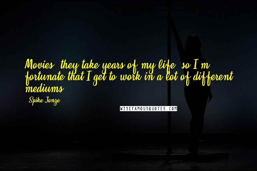 Spike Jonze Quotes: Movies, they take years of my life, so I'm fortunate that I get to work in a lot of different mediums.