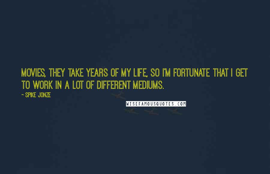 Spike Jonze Quotes: Movies, they take years of my life, so I'm fortunate that I get to work in a lot of different mediums.