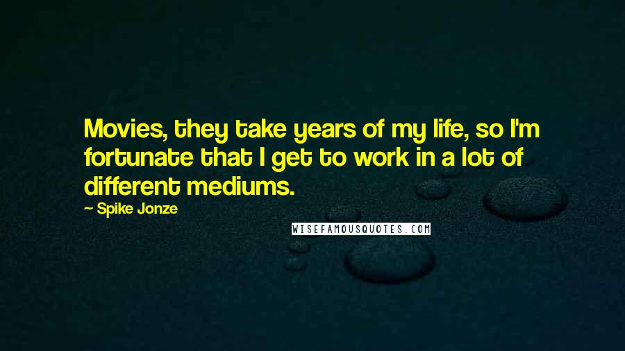 Spike Jonze Quotes: Movies, they take years of my life, so I'm fortunate that I get to work in a lot of different mediums.