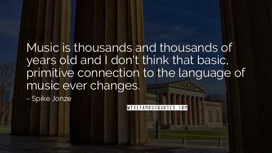 Spike Jonze Quotes: Music is thousands and thousands of years old and I don't think that basic, primitive connection to the language of music ever changes.