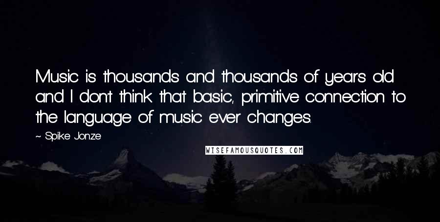 Spike Jonze Quotes: Music is thousands and thousands of years old and I don't think that basic, primitive connection to the language of music ever changes.