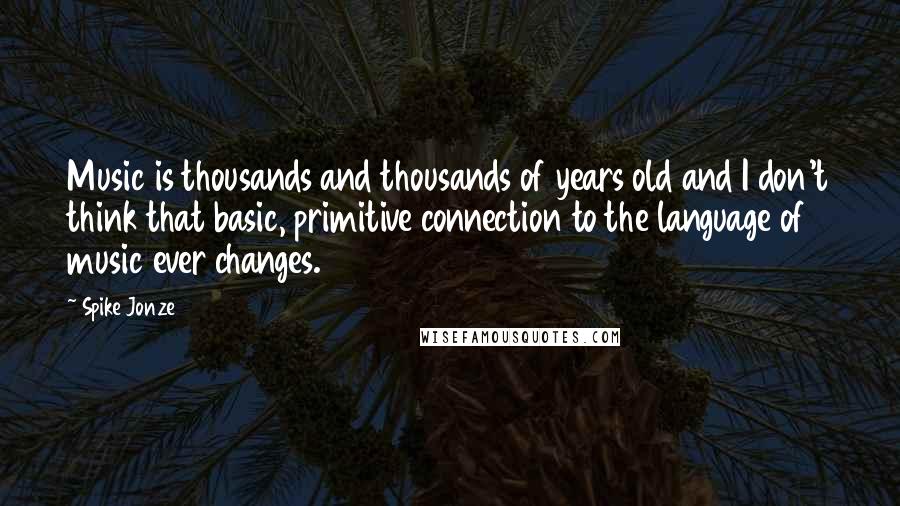 Spike Jonze Quotes: Music is thousands and thousands of years old and I don't think that basic, primitive connection to the language of music ever changes.