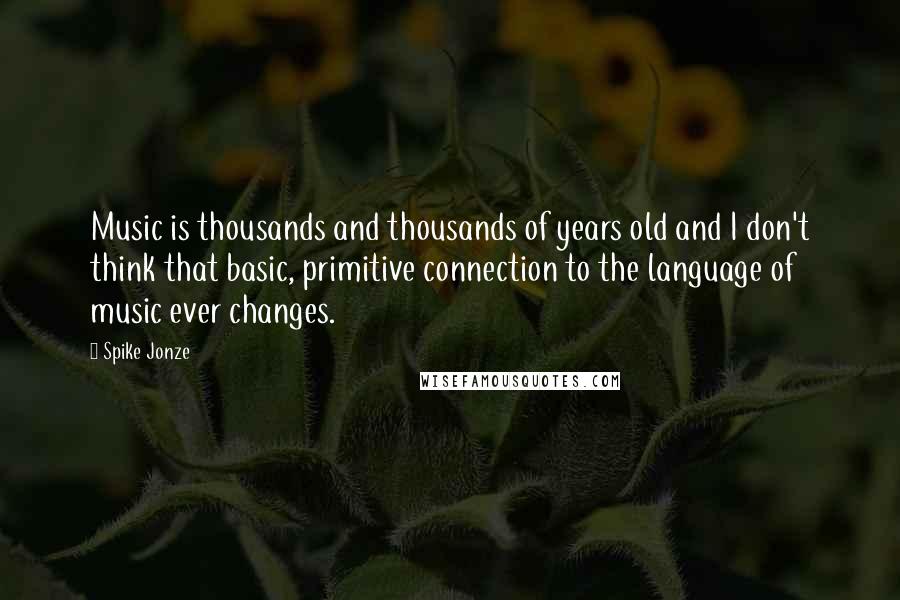 Spike Jonze Quotes: Music is thousands and thousands of years old and I don't think that basic, primitive connection to the language of music ever changes.