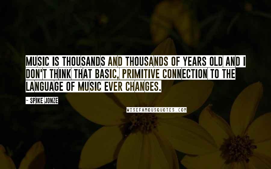 Spike Jonze Quotes: Music is thousands and thousands of years old and I don't think that basic, primitive connection to the language of music ever changes.