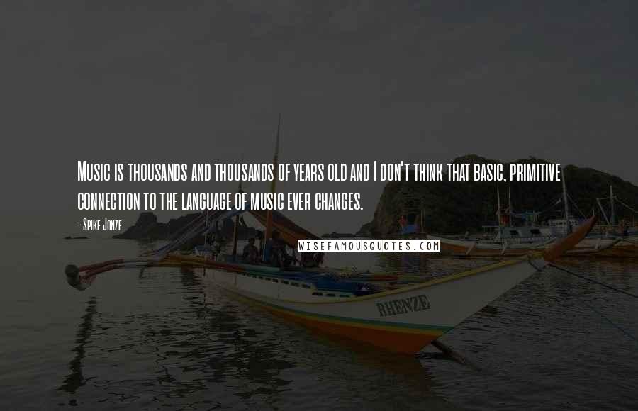 Spike Jonze Quotes: Music is thousands and thousands of years old and I don't think that basic, primitive connection to the language of music ever changes.