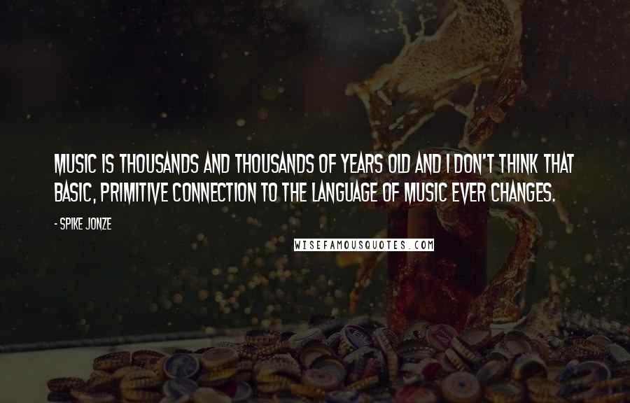 Spike Jonze Quotes: Music is thousands and thousands of years old and I don't think that basic, primitive connection to the language of music ever changes.