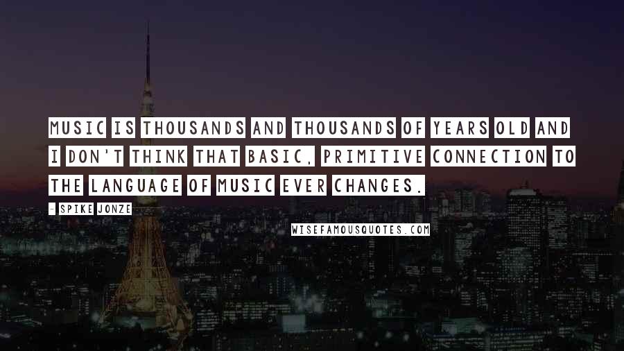 Spike Jonze Quotes: Music is thousands and thousands of years old and I don't think that basic, primitive connection to the language of music ever changes.