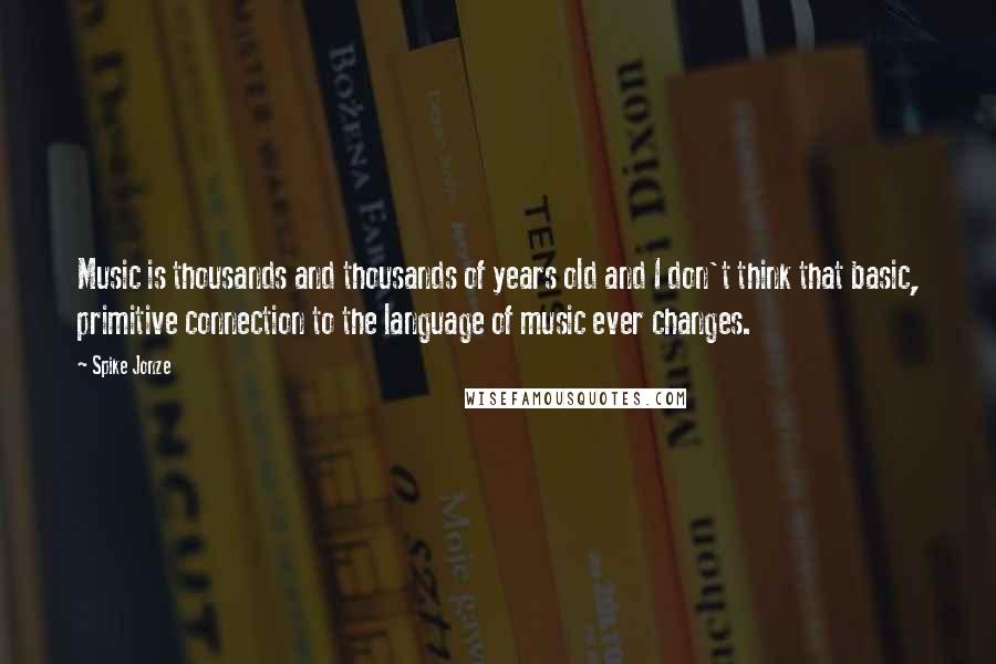 Spike Jonze Quotes: Music is thousands and thousands of years old and I don't think that basic, primitive connection to the language of music ever changes.