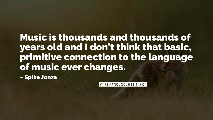 Spike Jonze Quotes: Music is thousands and thousands of years old and I don't think that basic, primitive connection to the language of music ever changes.