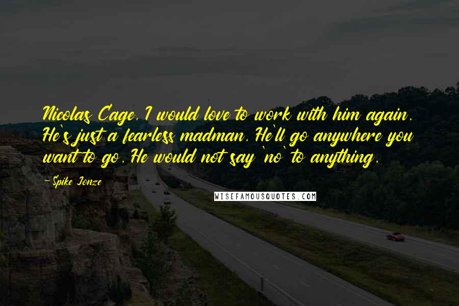 Spike Jonze Quotes: Nicolas Cage, I would love to work with him again. He's just a fearless madman. He'll go anywhere you want to go. He would not say 'no' to anything.