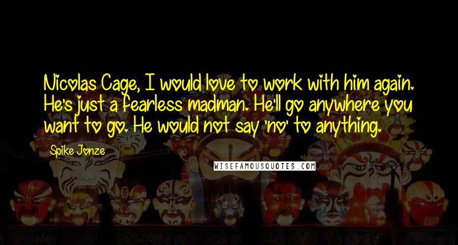 Spike Jonze Quotes: Nicolas Cage, I would love to work with him again. He's just a fearless madman. He'll go anywhere you want to go. He would not say 'no' to anything.