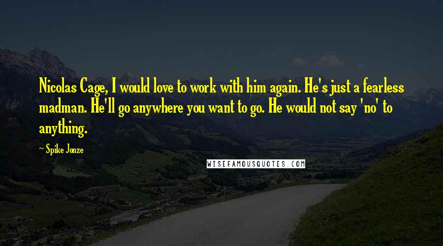 Spike Jonze Quotes: Nicolas Cage, I would love to work with him again. He's just a fearless madman. He'll go anywhere you want to go. He would not say 'no' to anything.