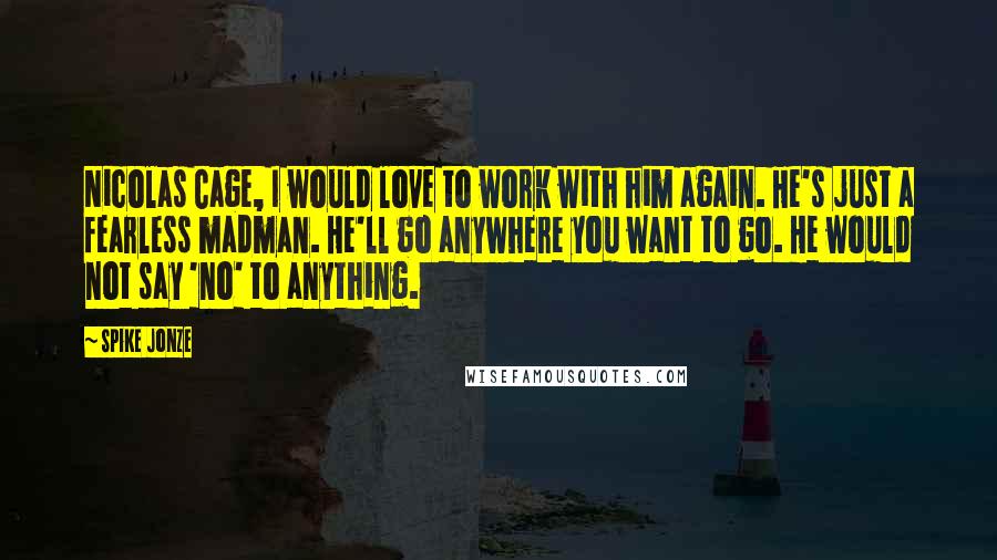 Spike Jonze Quotes: Nicolas Cage, I would love to work with him again. He's just a fearless madman. He'll go anywhere you want to go. He would not say 'no' to anything.