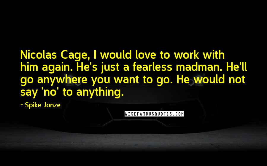 Spike Jonze Quotes: Nicolas Cage, I would love to work with him again. He's just a fearless madman. He'll go anywhere you want to go. He would not say 'no' to anything.