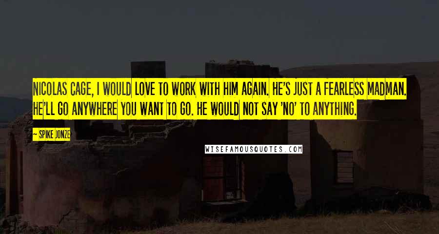 Spike Jonze Quotes: Nicolas Cage, I would love to work with him again. He's just a fearless madman. He'll go anywhere you want to go. He would not say 'no' to anything.