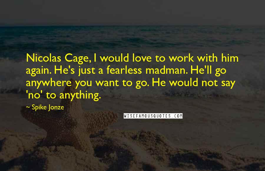Spike Jonze Quotes: Nicolas Cage, I would love to work with him again. He's just a fearless madman. He'll go anywhere you want to go. He would not say 'no' to anything.