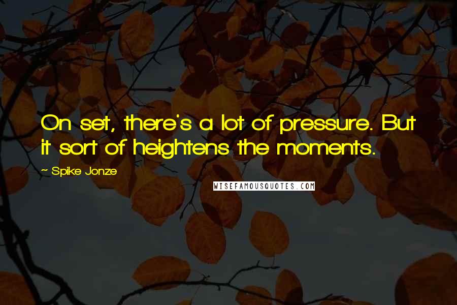 Spike Jonze Quotes: On set, there's a lot of pressure. But it sort of heightens the moments.