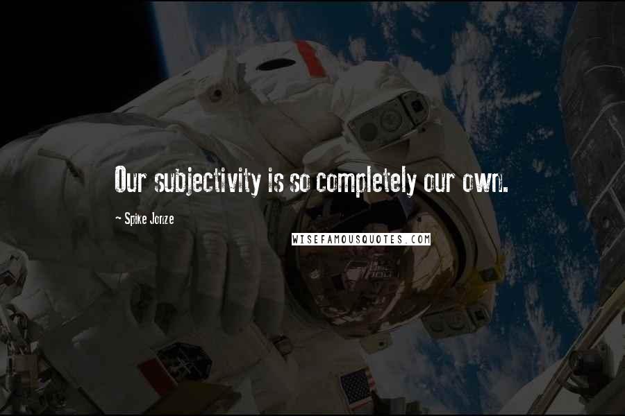Spike Jonze Quotes: Our subjectivity is so completely our own.