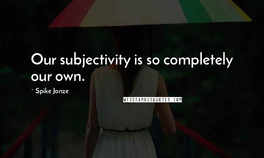 Spike Jonze Quotes: Our subjectivity is so completely our own.
