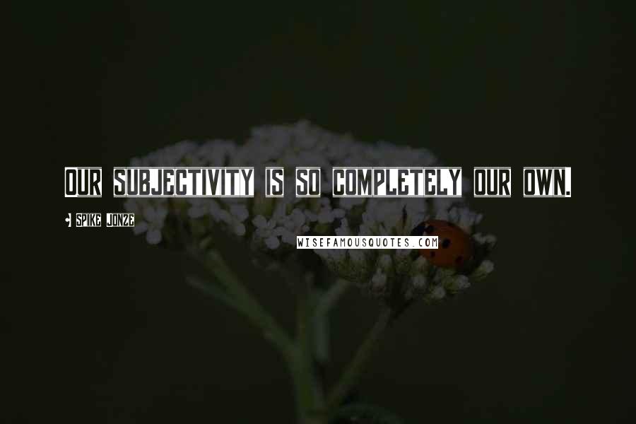 Spike Jonze Quotes: Our subjectivity is so completely our own.