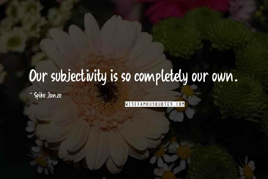 Spike Jonze Quotes: Our subjectivity is so completely our own.