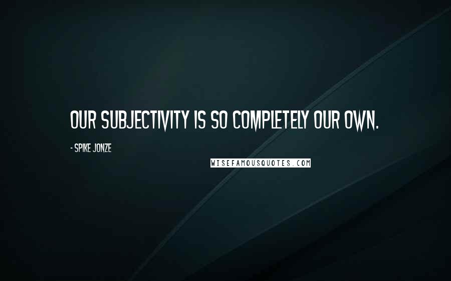 Spike Jonze Quotes: Our subjectivity is so completely our own.