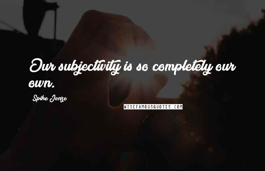 Spike Jonze Quotes: Our subjectivity is so completely our own.