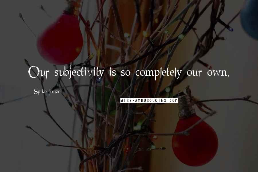 Spike Jonze Quotes: Our subjectivity is so completely our own.