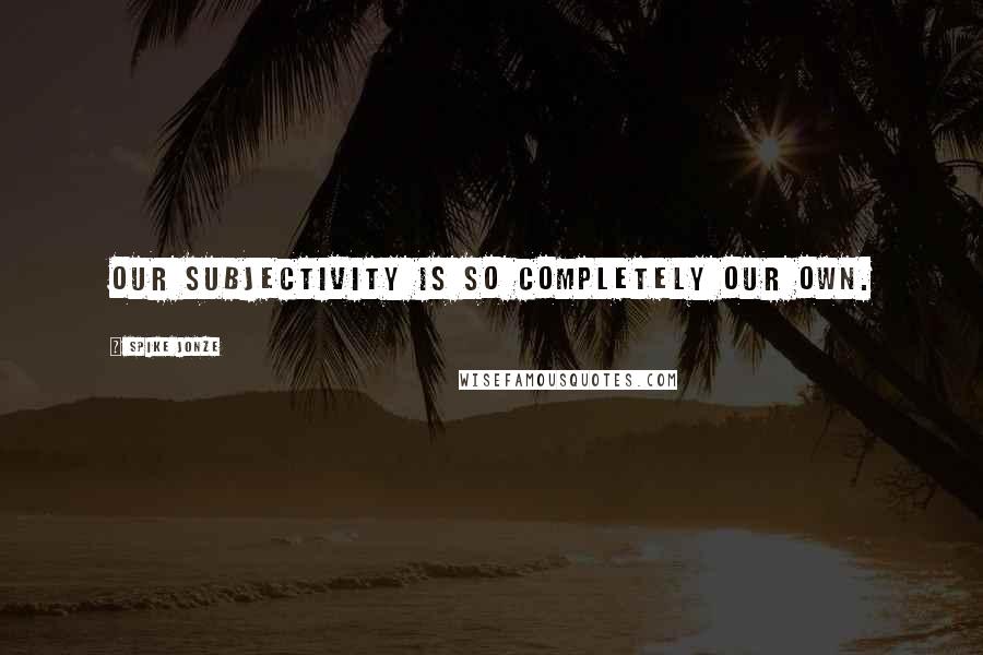 Spike Jonze Quotes: Our subjectivity is so completely our own.