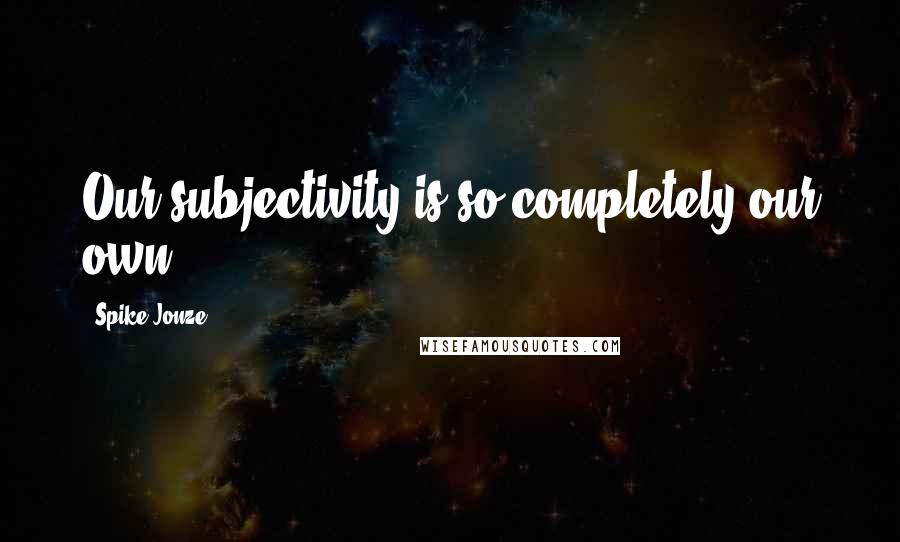 Spike Jonze Quotes: Our subjectivity is so completely our own.