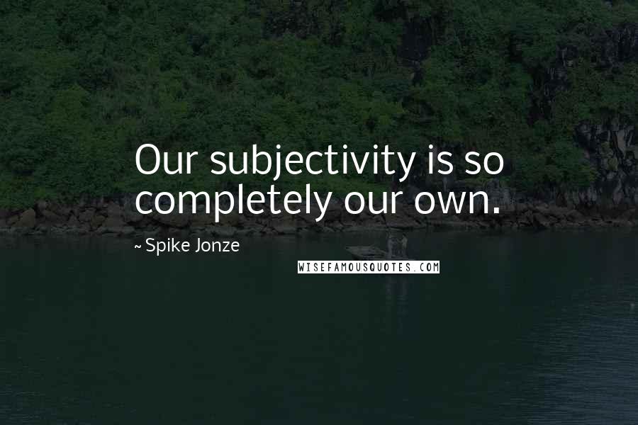 Spike Jonze Quotes: Our subjectivity is so completely our own.