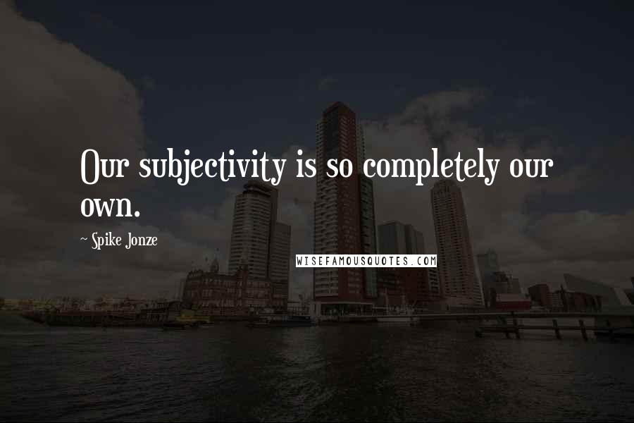 Spike Jonze Quotes: Our subjectivity is so completely our own.