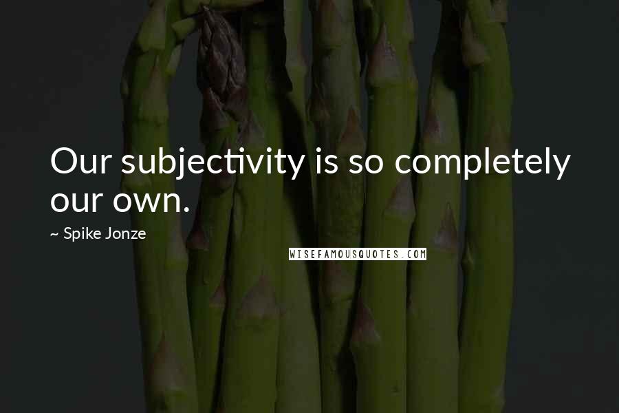 Spike Jonze Quotes: Our subjectivity is so completely our own.