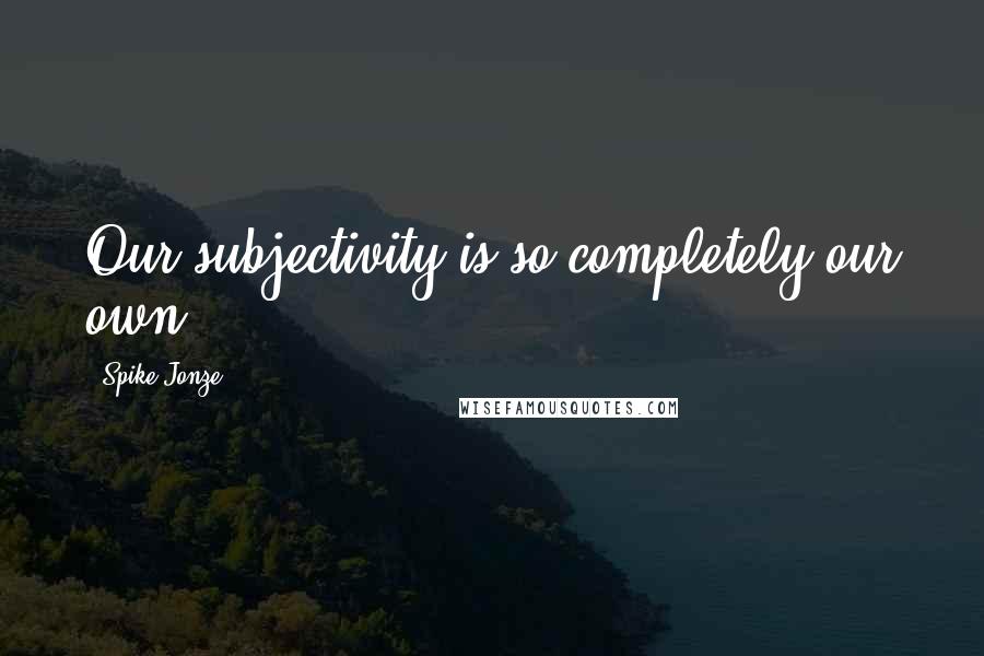 Spike Jonze Quotes: Our subjectivity is so completely our own.