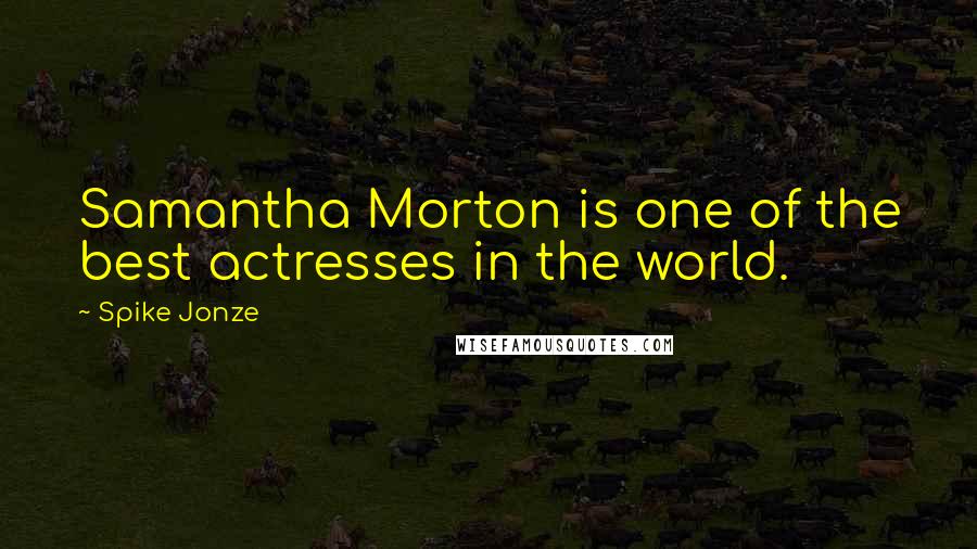 Spike Jonze Quotes: Samantha Morton is one of the best actresses in the world.