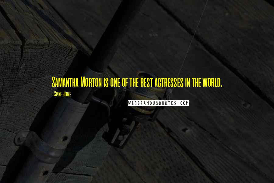 Spike Jonze Quotes: Samantha Morton is one of the best actresses in the world.