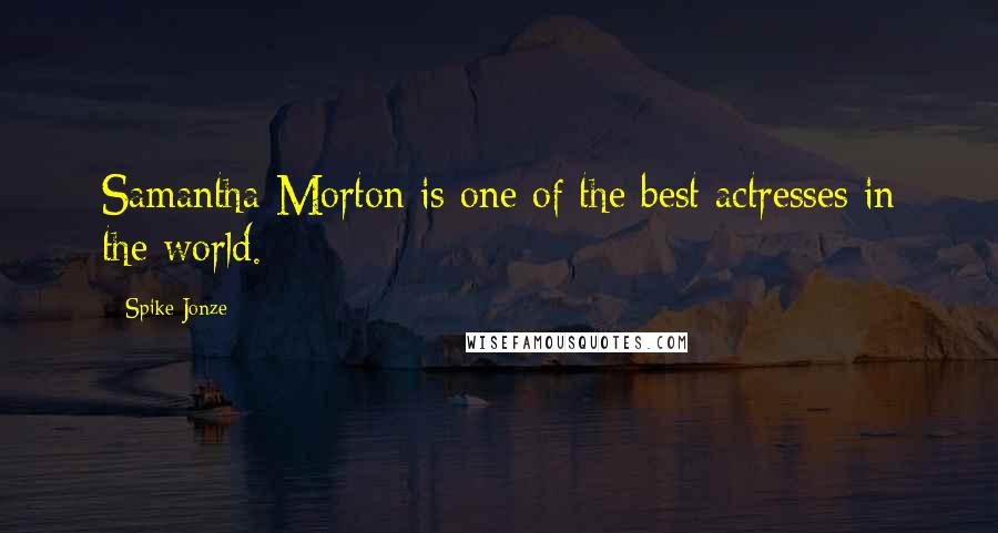 Spike Jonze Quotes: Samantha Morton is one of the best actresses in the world.